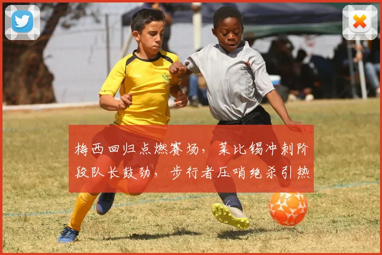 梅西回归点燃赛场，莱比锡冲刺阶段队长鼓劲，步