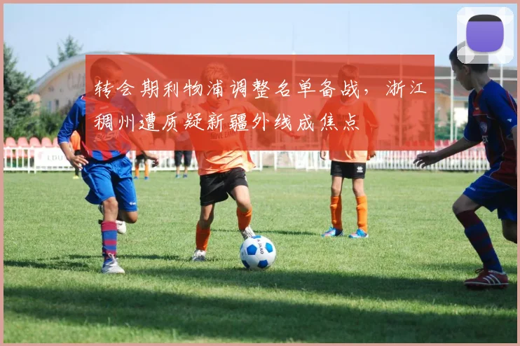 转会期利物浦调整名单备战，浙江稠州遭质疑新
