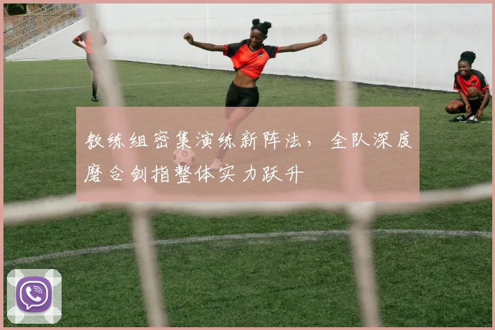 教练组密集演练新阵法，全队深度磨合剑指整体