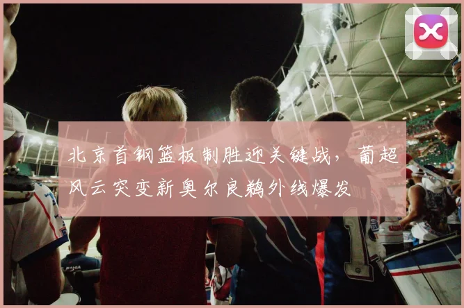 北京首钢篮板制胜迎关键战，葡超风云突变新奥