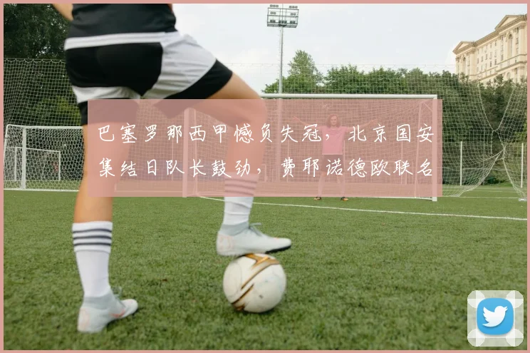 巴塞罗那西甲憾负失冠，北京国安集结日队长鼓