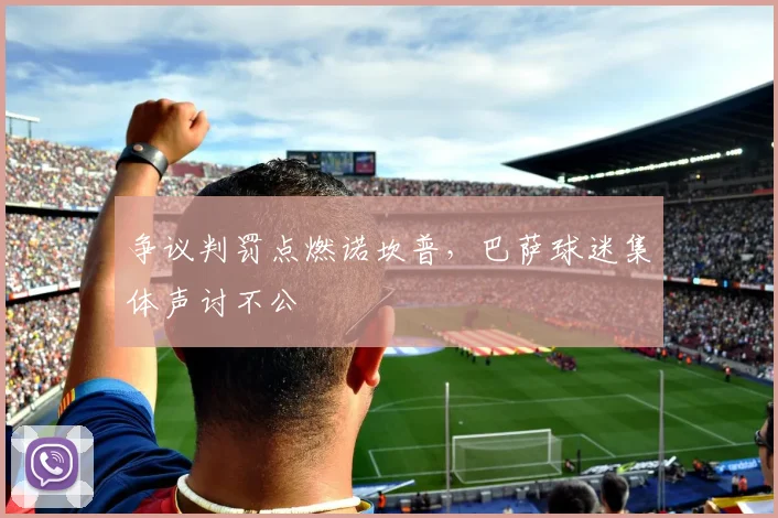 争议判罚点燃诺坎普，巴萨球迷集体声讨不公