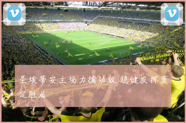圣埃蒂安主场力擒劲敌 稳健发挥奠定胜局