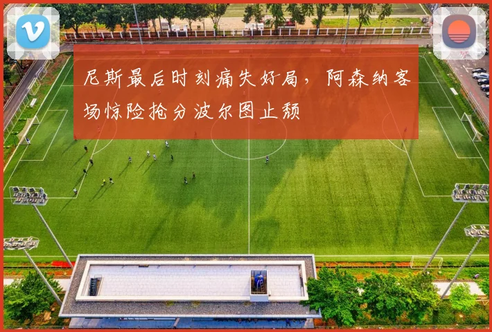 尼斯最后时刻痛失好局，阿森纳客场惊险抢分波