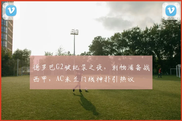 德罗巴G2破纪录之夜，利物浦备战西甲，AC米兰门